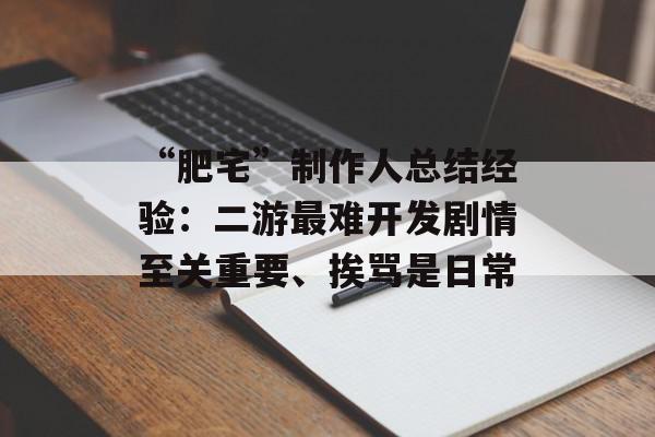 “肥宅”制作人总结经验：二游最难开发剧情至关重要、挨骂是日常