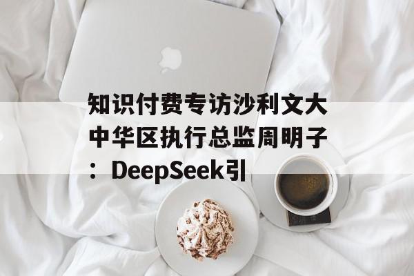 知识付费专访沙利文大中华区执行总监周明子：DeepSeek引