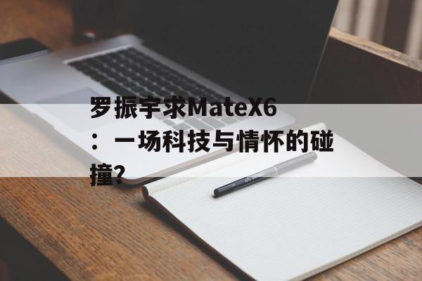 罗振宇求MateX6：一场科技与情怀的碰撞？