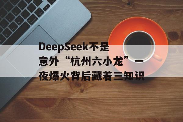 DeepSeek不是意外“杭州六小龙”一夜爆火背后藏着三知识
