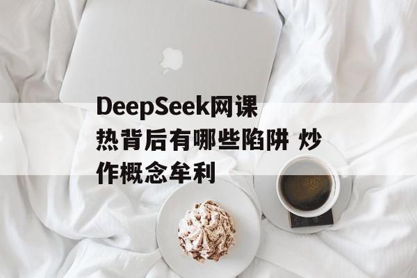 DeepSeek网课热背后有哪些陷阱 炒作概念牟利