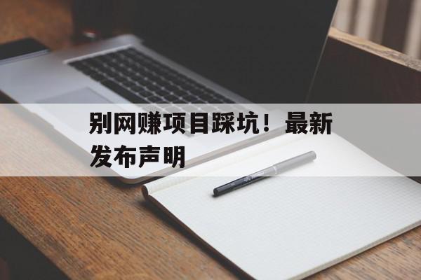 别网赚项目踩坑！最新发布声明