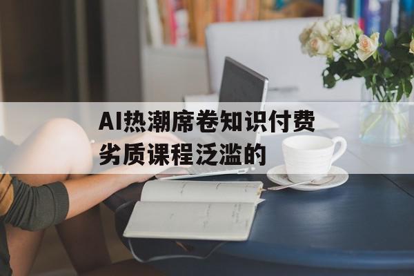 AI热潮席卷知识付费劣质课程泛滥的
