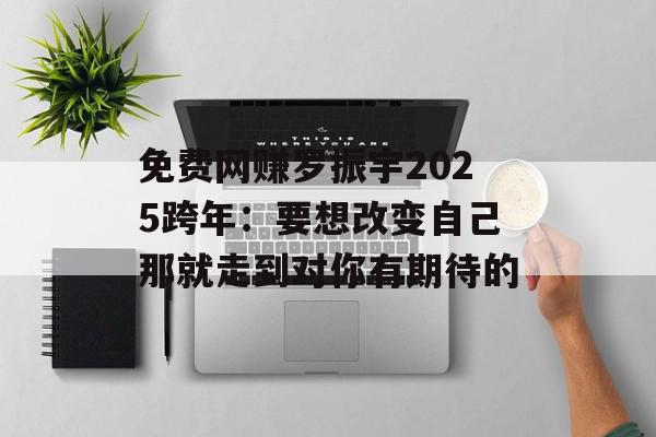 免费网赚罗振宇2025跨年：要想改变自己那就走到对你有期待的