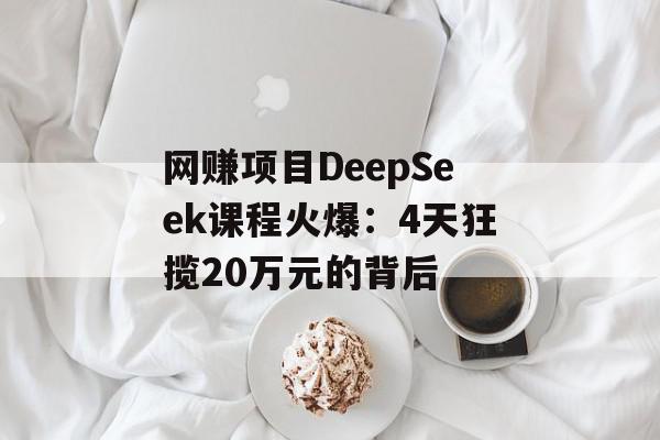 网赚项目DeepSeek课程火爆：4天狂揽20万元的背后