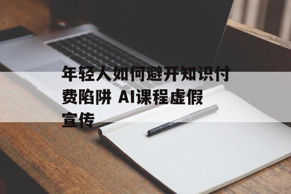 年轻人如何避开知识付费陷阱 AI课程虚假宣传