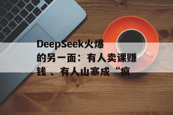 DeepSeek火爆的另一面：有人卖课赚钱 、有人山寨成“疯