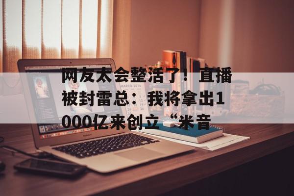 网友太会整活了！直播被封雷总：我将拿出1000亿来创立“米音