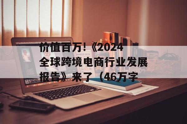 价值百万!《2024全球跨境电商行业发展报告》来了（46万字