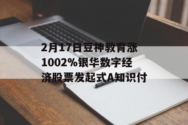 2月17日豆神教育涨1002%银华数字经济股票发起式A知识付