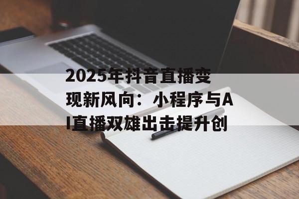 2025年抖音直播变现新风向：小程序与AI直播双雄出击提升创
