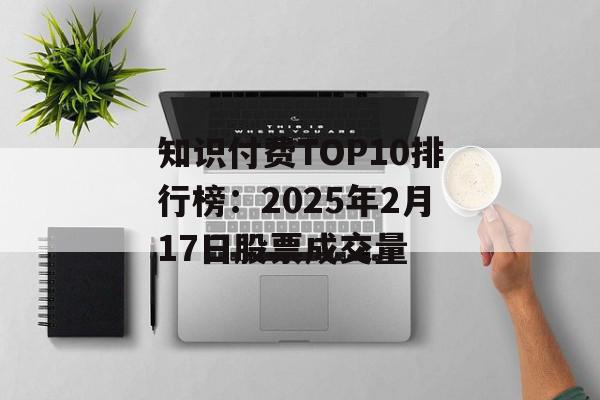 知识付费TOP10排行榜：2025年2月17日股票成交量
