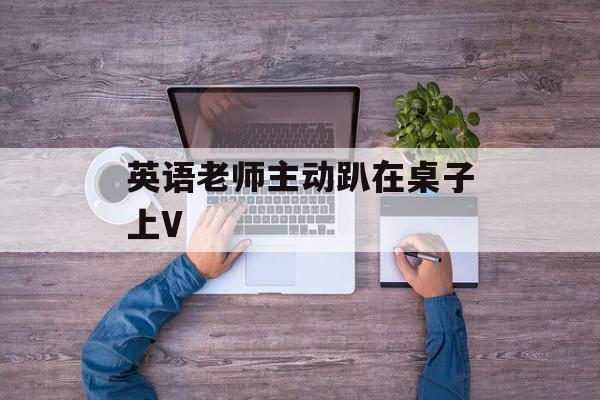 英语老师主动趴在桌子上V