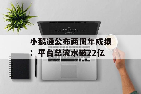 小鹅通公布两周年成绩：平台总流水破22亿