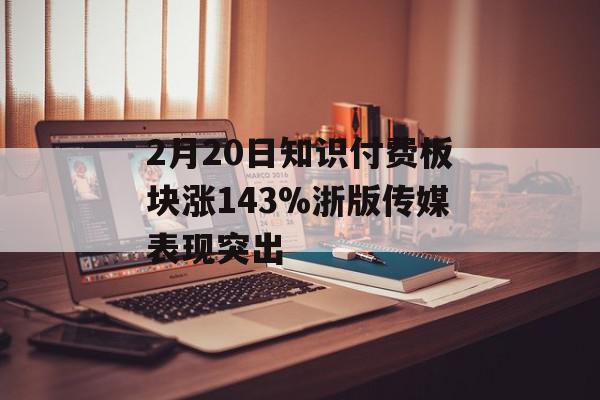 2月20日知识付费板块涨143%浙版传媒表现突出