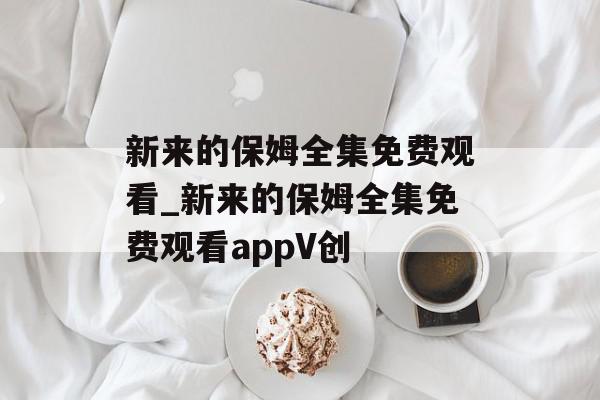 新来的保姆全集免费观看_新来的保姆全集免费观看appV创