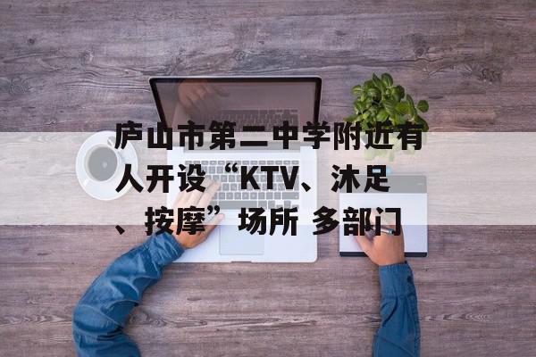 庐山市第二中学附近有人开设“KTV、沐足、按摩”场所 多部门