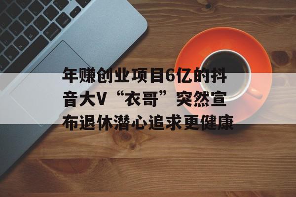 年赚创业项目6亿的抖音大V“衣哥”突然宣布退休潜心追求更健康