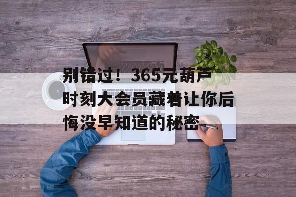别错过！365元葫芦时刻大会员藏着让你后悔没早知道的秘密