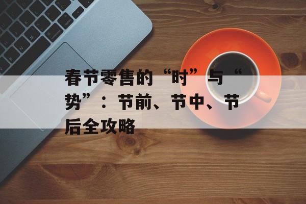 春节零售的“时”与“势”：节前、节中、节后全攻略