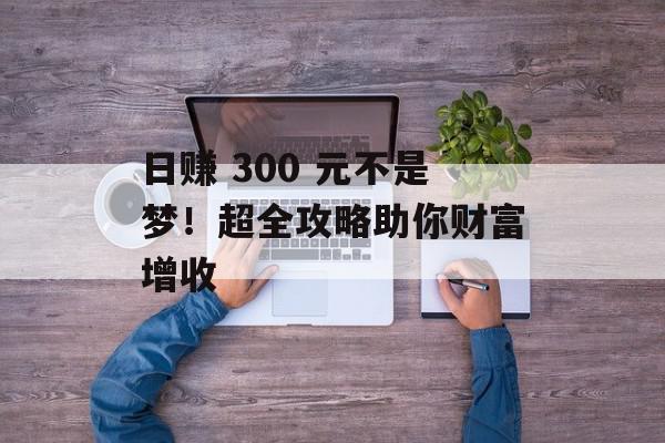 日赚 300 元不是梦！超全攻略助你财富增收
