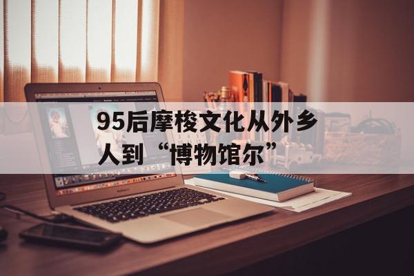 95后摩梭文化从外乡人到“博物馆尔”