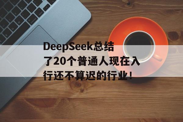 DeepSeek总结了20个普通人现在入行还不算迟的行业！