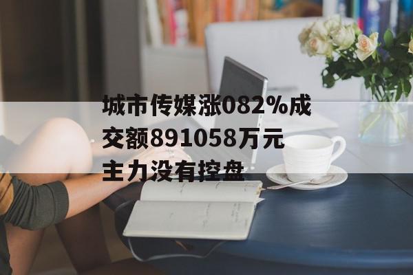 城市传媒涨082%成交额891058万元主力没有控盘