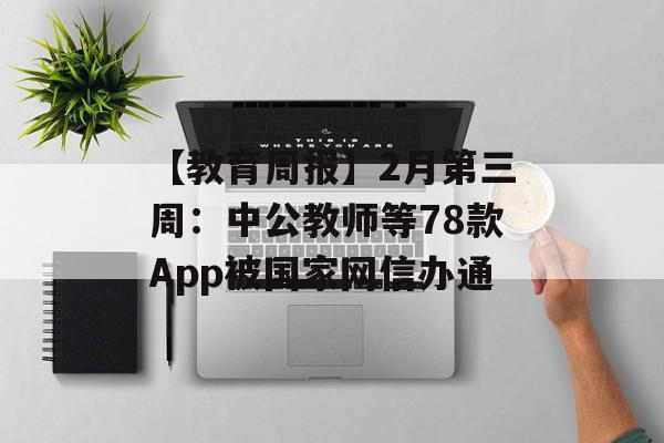 【教育周报】2月第三周：中公教师等78款App被国家网信办通