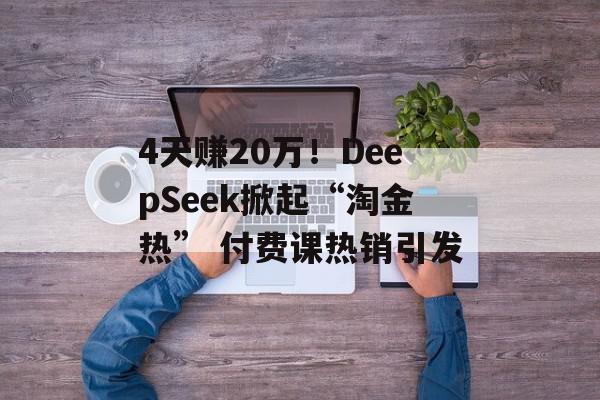 4天赚20万！DeepSeek掀起“淘金热” 付费课热销引发