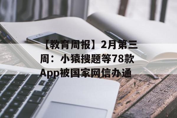 【教育周报】2月第三周：小猿搜题等78款App被国家网信办通