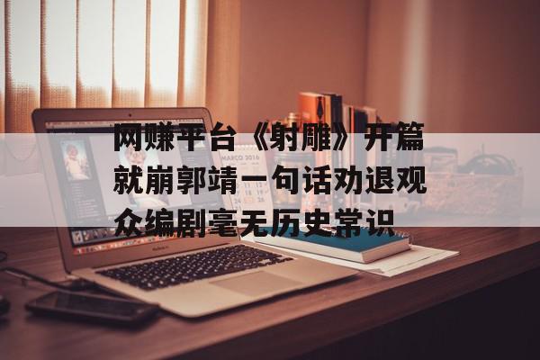 网赚平台《射雕》开篇就崩郭靖一句话劝退观众编剧毫无历史常识
