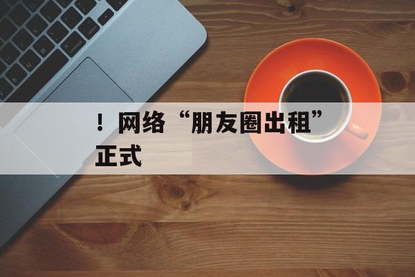 ！网络“朋友圈出租”正式