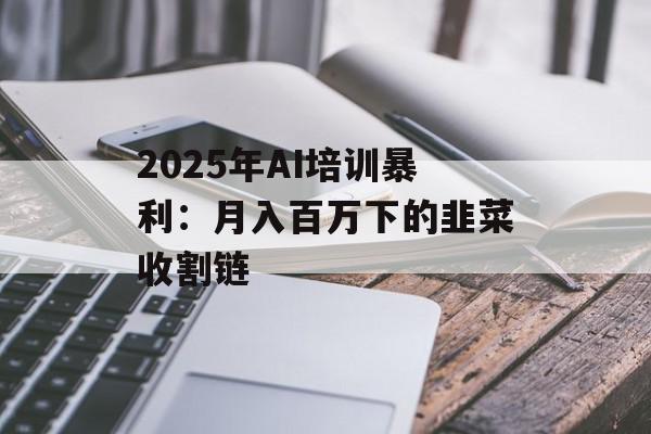 2025年AI培训暴利：月入百万下的韭菜收割链