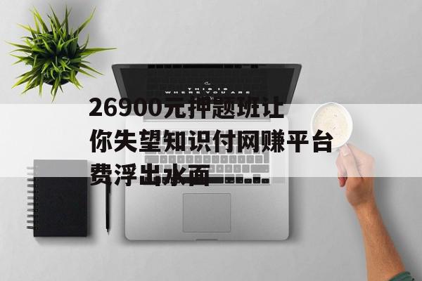 26900元押题班让你失望知识付网赚平台费浮出水面
