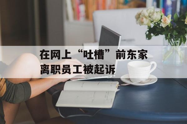 在网上“吐槽”前东家离职员工被起诉