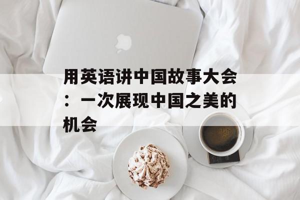 用英语讲中国故事大会：一次展现中国之美的机会