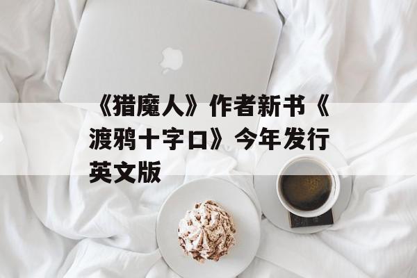 《猎魔人》作者新书《渡鸦十字口》今年发行英文版