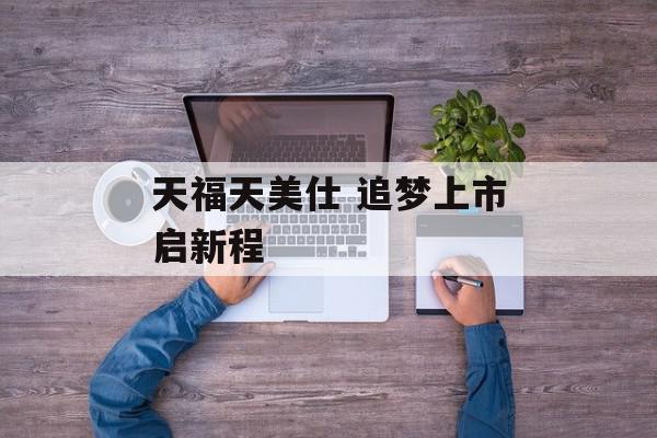 天福天美仕 追梦上市启新程