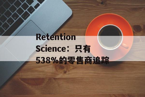 Retention Science：只有538%的零售商追踪