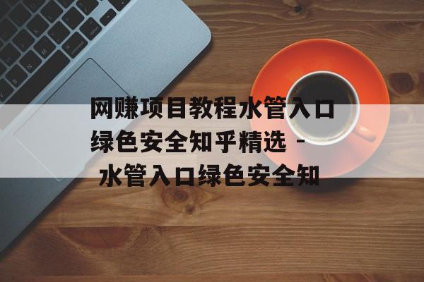 网赚项目教程水管入口绿色安全知乎精选 - 水管入口绿色安全知