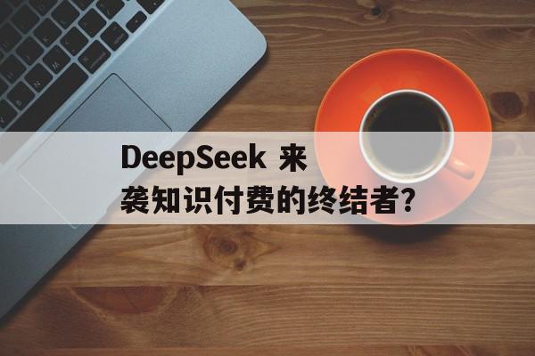 DeepSeek 来袭知识付费的终结者？