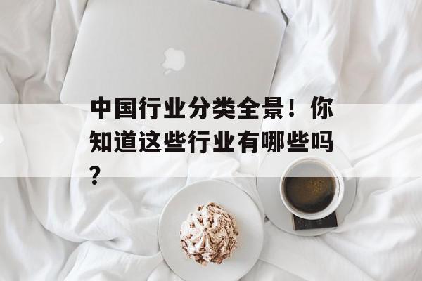 中国行业分类全景！你知道这些行业有哪些吗？