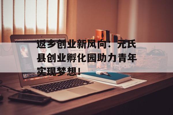 返乡创业新风向：元氏县创业孵化园助力青年实现梦想！