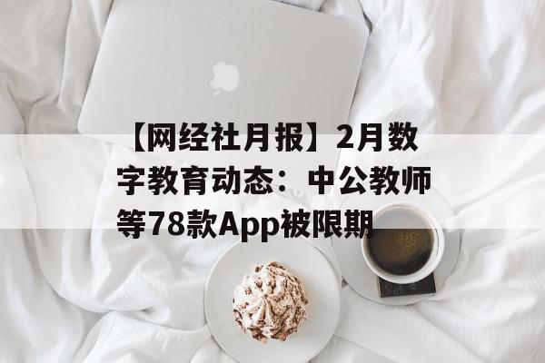 【网经社月报】2月数字教育动态：中公教师等78款App被限期