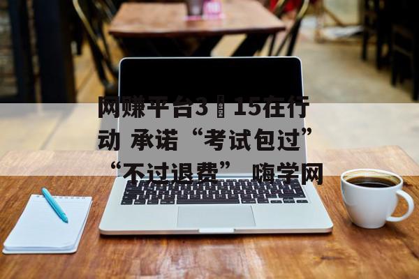 网赚平台3•15在行动 承诺“考试包过”“不过退费” 嗨学网