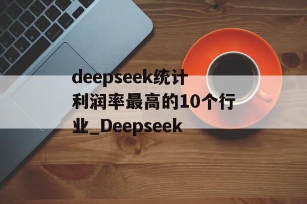 deepseek统计利润率最高的10个行业_Deepseek