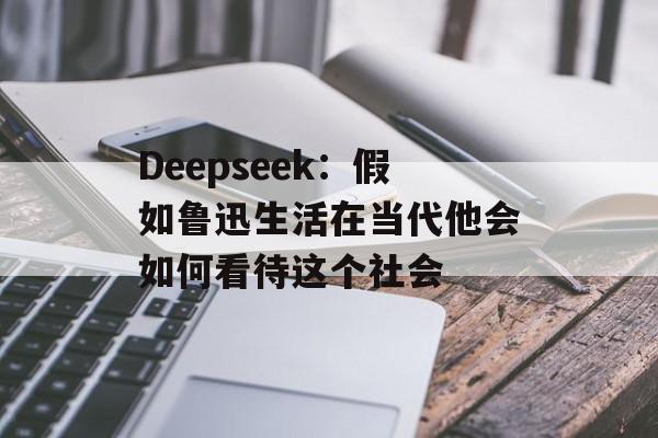 Deepseek：假如鲁迅生活在当代他会如何看待这个社会