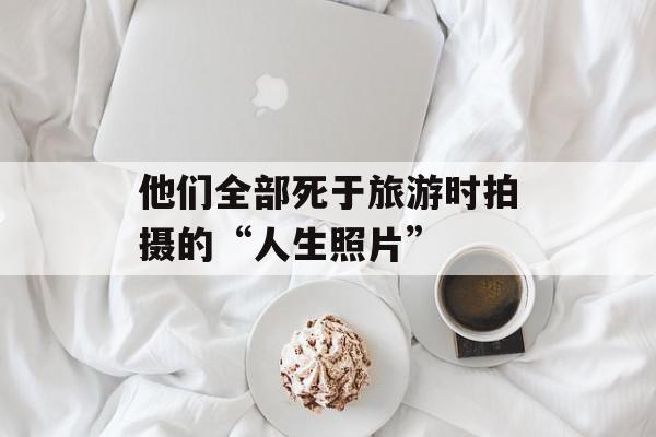 他们全部死于旅游时拍摄的“人生照片”