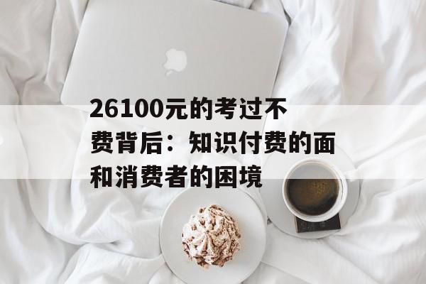 26100元的考过不费背后：知识付费的面和消费者的困境